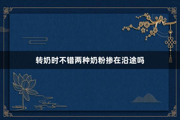 转奶时不错两种奶粉掺在沿途吗