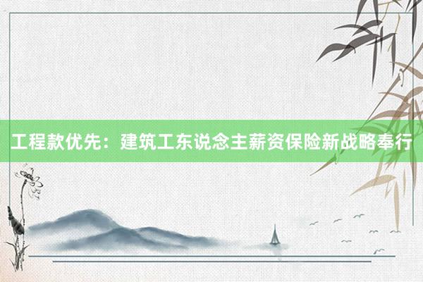 工程款优先：建筑工东说念主薪资保险新战略奉行